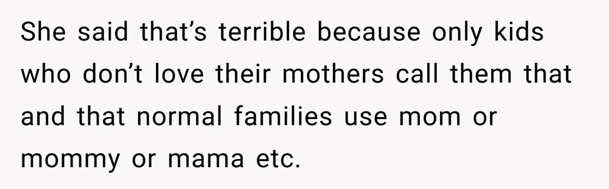 She said that’s terrible because only kids who don’t love their mothers call them that and that normal families use mom or mommy or mama etc.