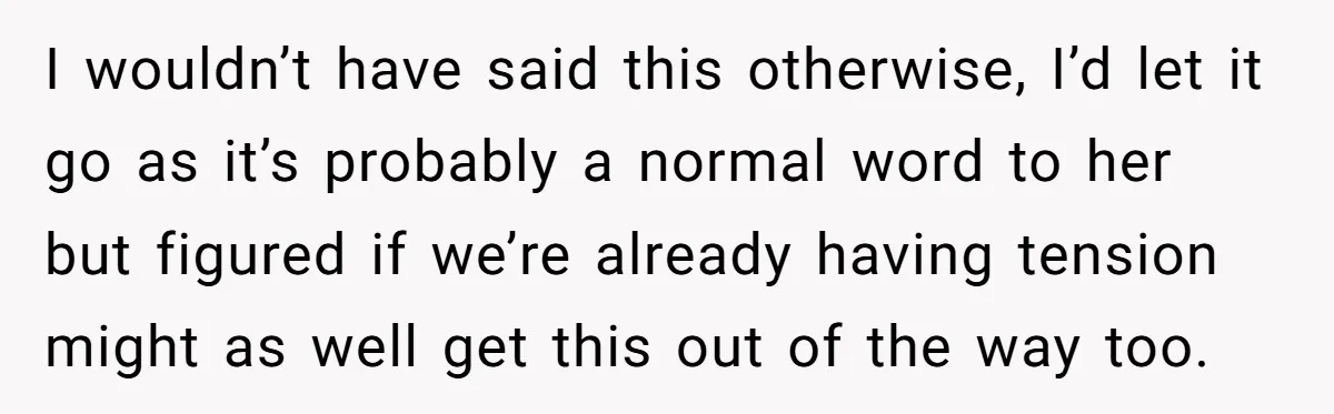 I wouldn’t have said this otherwise, I’d let it go as it’s probably a normal word to her but figured if we’re already having tension might as well get this...