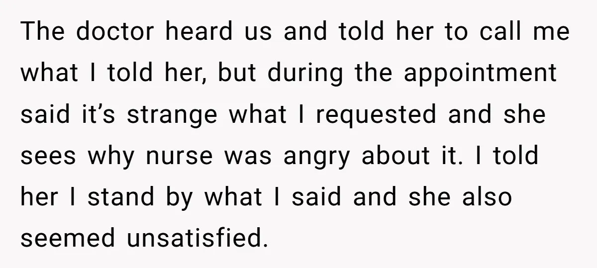 The doctor heard us and told her to call me what I told her, but during the appointment said it’s strange what I requested and she sees why nurse was...