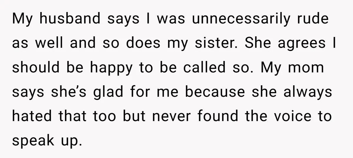 My husband says I was unnecessarily rude as well and so does my sister. She agrees I should be happy to be called so. My mom says she’s glad for...
