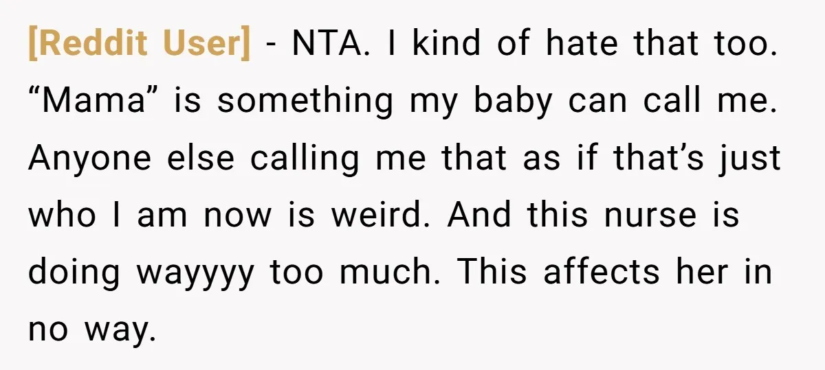 [Reddit User] − NTA. I kind of hate that too. “Mama” is something my baby can call me. Anyone else calling me that as if that’s just who I am...
