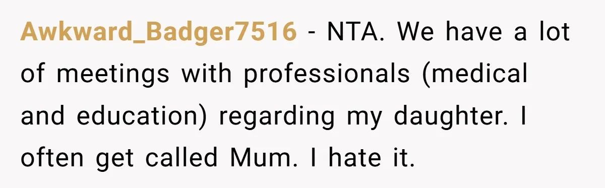 Awkward_Badger7516 − NTA. We have a lot of meetings with professionals (medical and education) regarding my daughter. I often get called Mum. I hate it.