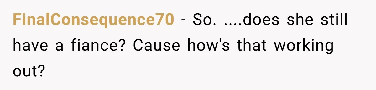 FinalConsequence70 − So. ....does she still have a fiance? Cause how's that working out?