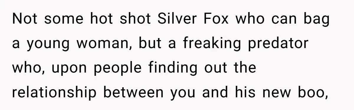 Not some hot shot Silver Fox who can bag a young woman, but a freaking predator who, upon people finding out the relationship between you and his new boo,