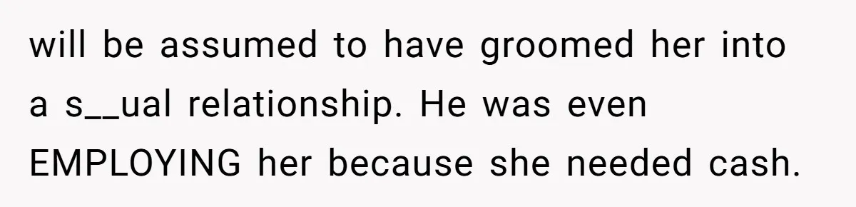 will be assumed to have groomed her into a s__ual relationship. He was even EMPLOYING her because she needed cash.