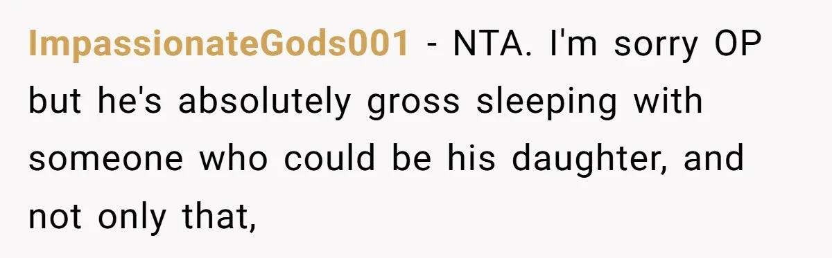 ImpassionateGods001 − NTA. I'm sorry OP but he's absolutely gross sleeping with someone who could be his daughter, and not only that,
