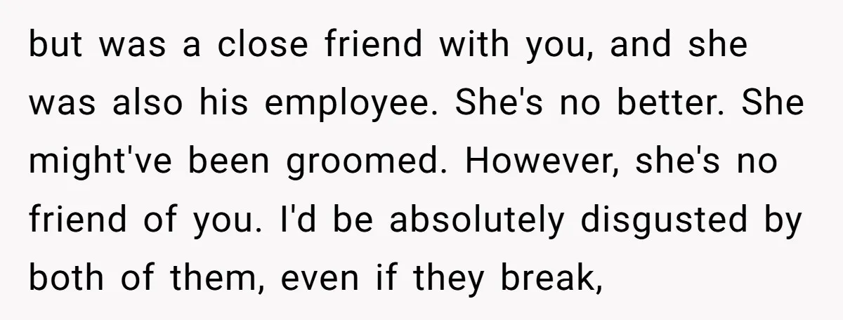 but was a close friend with you, and she was also his employee. She's no better. She might've been groomed. However, she's no friend of you. I'd be absolutely disgusted...