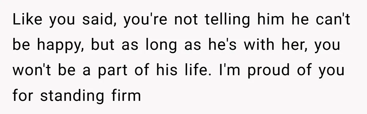 Like you said, you're not telling him he can't be happy, but as long as he's with her, you won't be a part of his life. I'm proud of you...