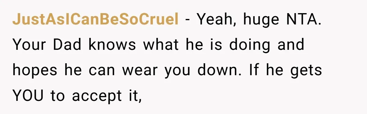 JustAsICanBeSoCruel − Yeah, huge NTA. Your Dad knows what he is doing and hopes he can wear you down. If he gets YOU to accept it,