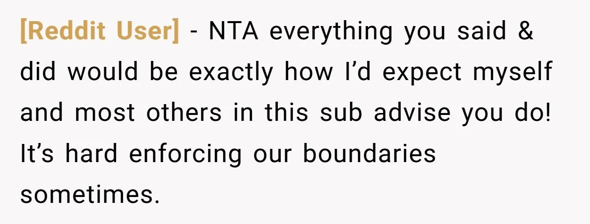 [Reddit User] − NTA everything you said & did would be exactly how I’d expect myself and most others in this sub advise you do! It’s hard enforcing our boundaries...