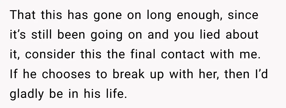 That this has gone on long enough, since it’s still been going on and you lied about it, consider this the final contact with me. If he chooses to break...