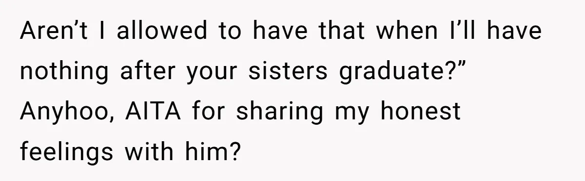 Aren’t I allowed to have that when I’ll have nothing after your sisters graduate?” Anyhoo, AITA for sharing my honest feelings with him?