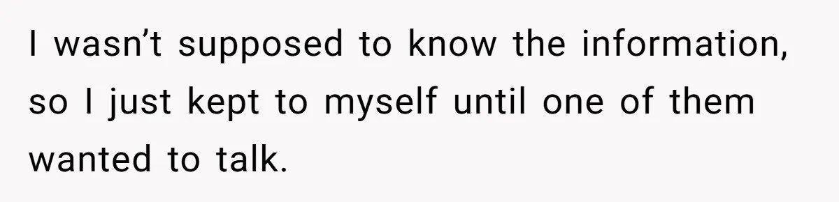 I wasn’t supposed to know the information, so I just kept to myself until one of them wanted to talk.