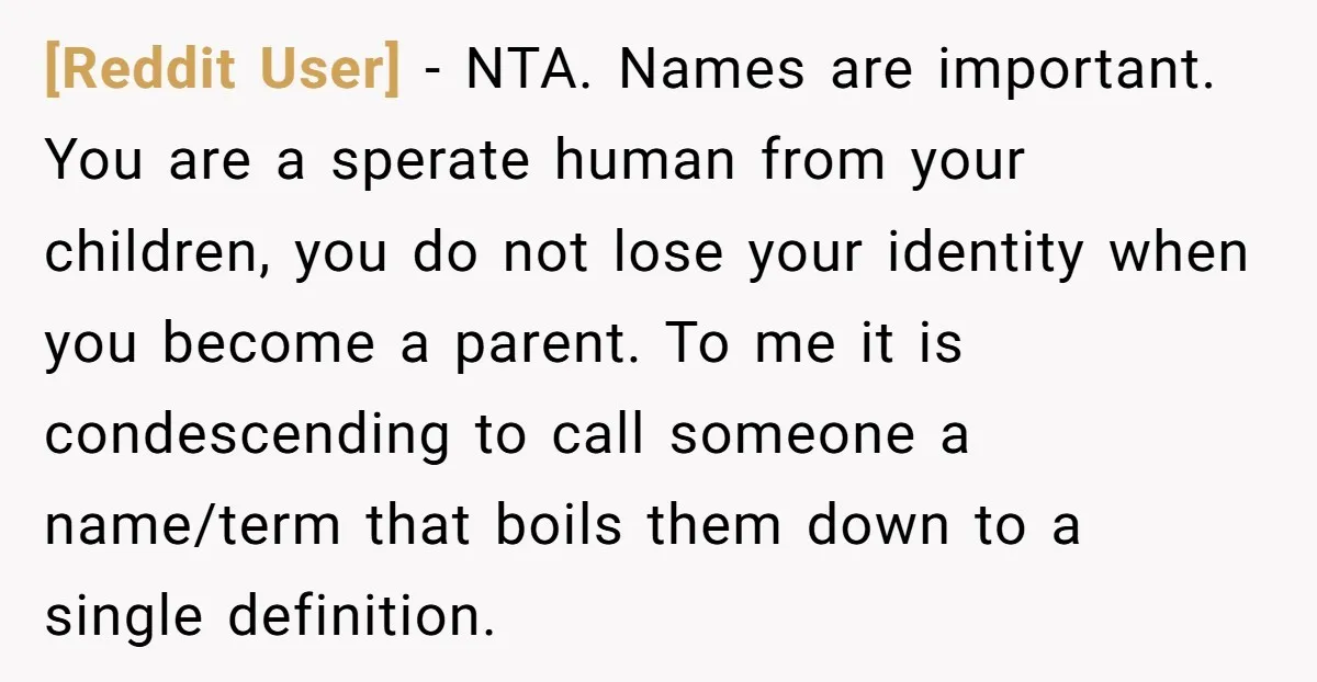 [Reddit User] − NTA. Names are important. You are a sperate human from your children, you do not lose your identity when you become a parent. To me it is...