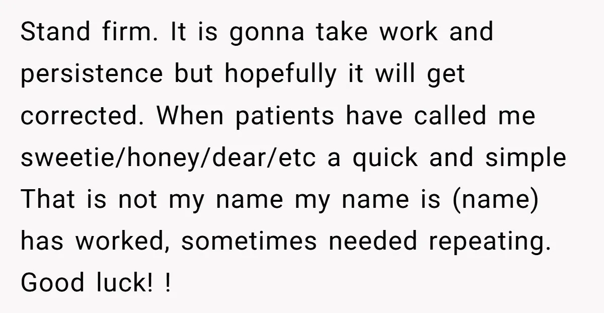 Stand firm. It is gonna take work and persistence but hopefully it will get corrected. When patients have called me sweetie/honey/dear/etc a quick and simple That is not my name...