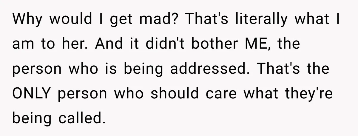 Why would I get mad? That's literally what I am to her. And it didn't bother ME, the person who is being addressed. That's the ONLY person who should care...