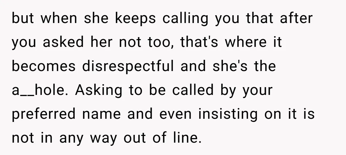 but when she keeps calling you that after you asked her not too, that's where it becomes disrespectful and she's the a__hole. Asking to be called by your preferred name...