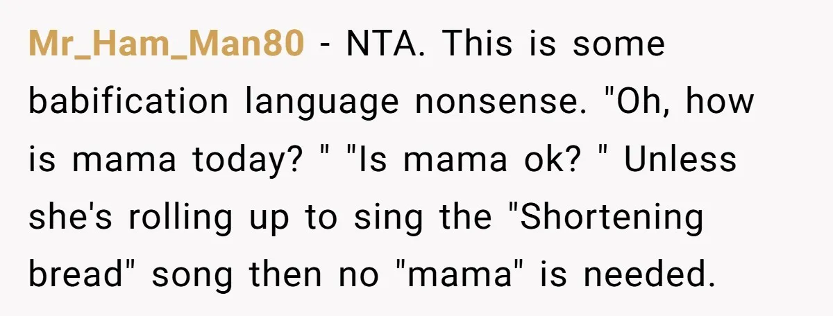 Mr_Ham_Man80 − NTA. This is some babification language nonsense. "Oh, how is mama today? " "Is mama ok? " Unless she's rolling up to sing the "Shortening bread" song then...