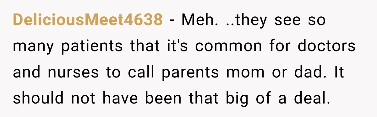 DeliciousMeet4638 − Meh. ..they see so many patients that it's common for doctors and nurses to call parents mom or dad. It should not have been that big of a...