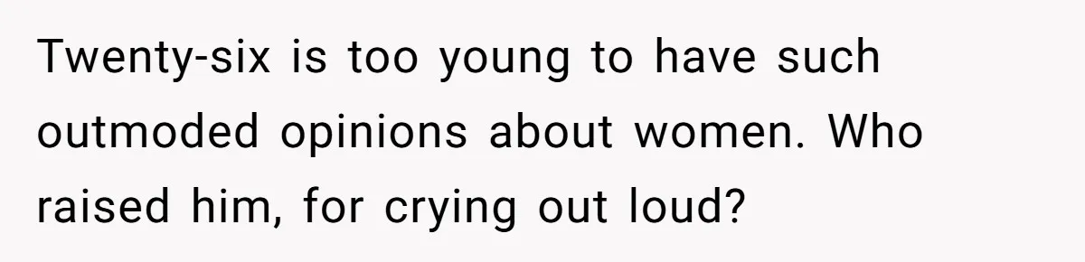 Twenty-six is too young to have such outmoded opinions about women. Who raised him, for crying out loud?