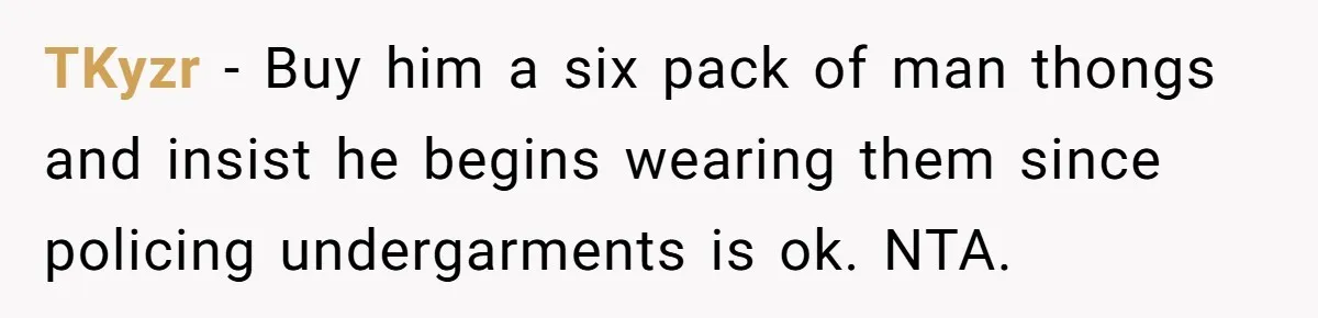 TKyzr - Buy him a six pack of man thongs and insist he begins wearing them since policing undergarments is ok. NTA.