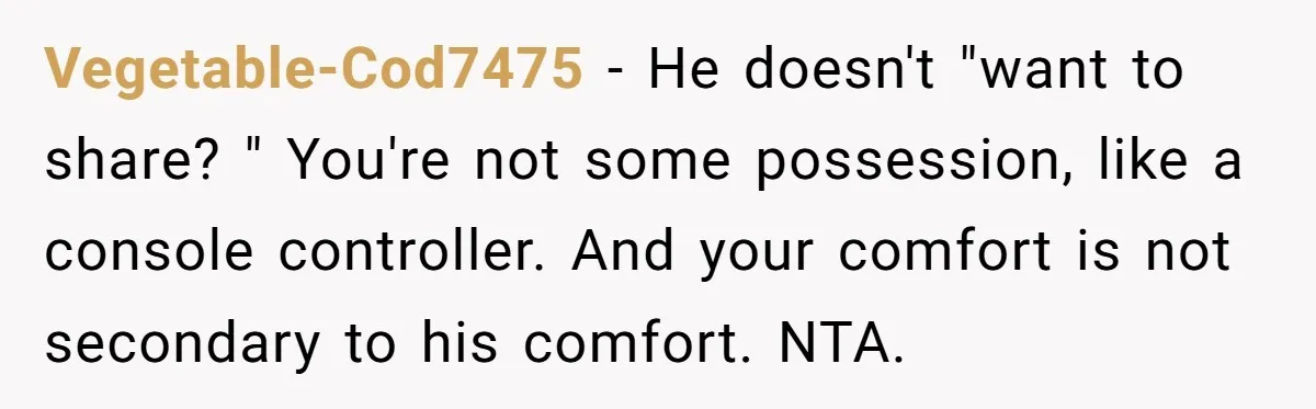 Vegetable-Cod7475 - He doesn't "want to share? " You're not some possession, like a console controller. And your comfort is not secondary to his comfort. NTA.