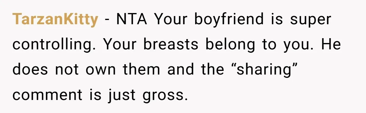 TarzanKitty - NTA Your boyfriend is super controlling. Your breasts belong to you. He does not own them and the “sharing” comment is just gross.