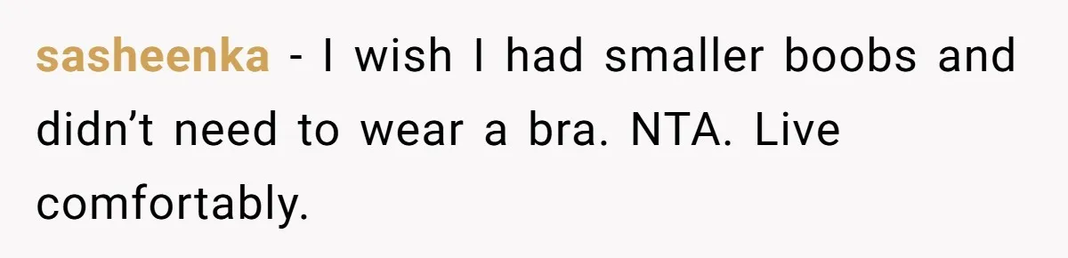 sasheenka - I wish I had smaller boobs and didn’t need to wear a bra. NTA. Live comfortably.