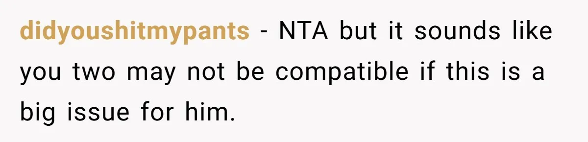 didyoushitmypants - NTA but it sounds like you two may not be compatible if this is a big issue for him.