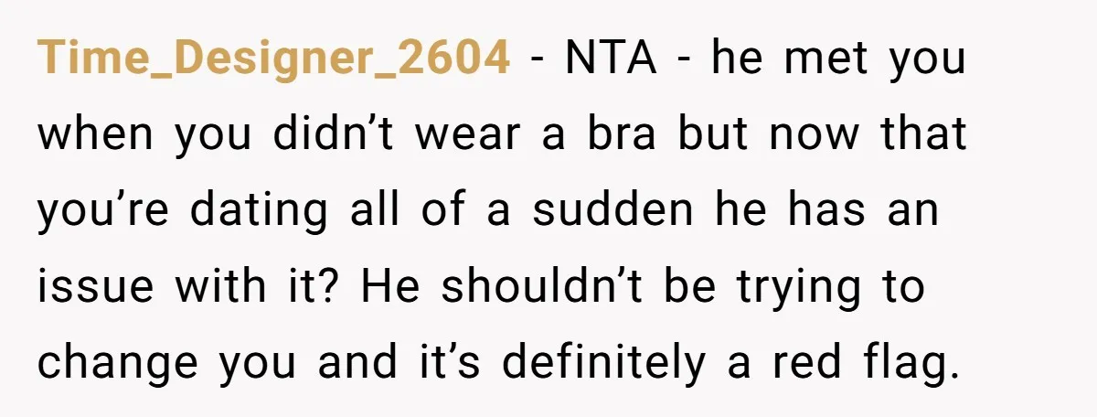 Time_Designer_2604 - NTA - he met you when you didn’t wear a bra but now that you’re dating all of a sudden he has an issue with it? He shouldn’t...