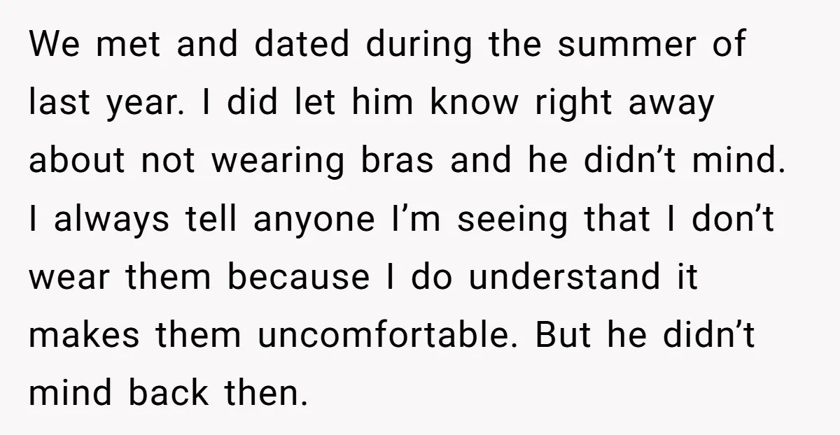 We met and dated during the summer of last year. I did let him know right away about not wearing bras and he didn’t mind. I always tell anyone I’m...