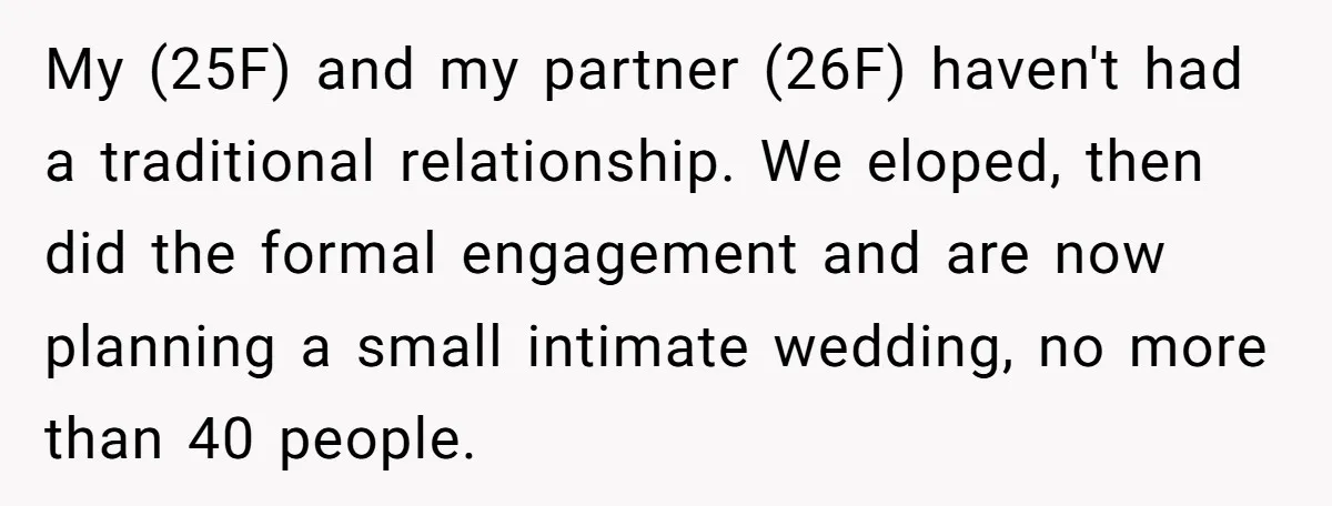 My (25F) and my partner (26F) haven't had a traditional relationship. We eloped, then did the formal engagement and are now planning a small intimate wedding, no more than 40...