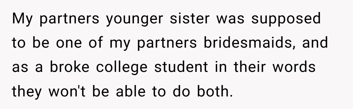 My partners younger sister was supposed to be one of my partners bridesmaids, and as a broke college student in their words they won't be able to do both.