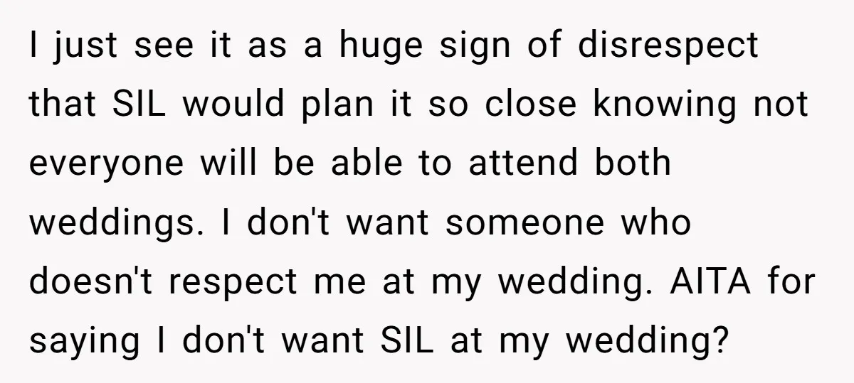 I just see it as a huge sign of disrespect that SIL would plan it so close knowing not everyone will be able to attend both weddings. I don't want...