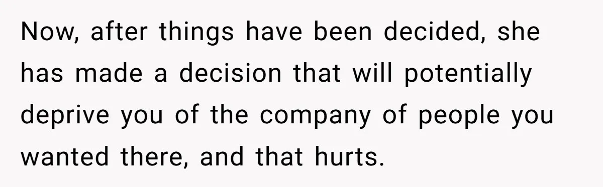 Now, after things have been decided, she has made a decision that will potentially deprive you of the company of people you wanted there, and that hurts.