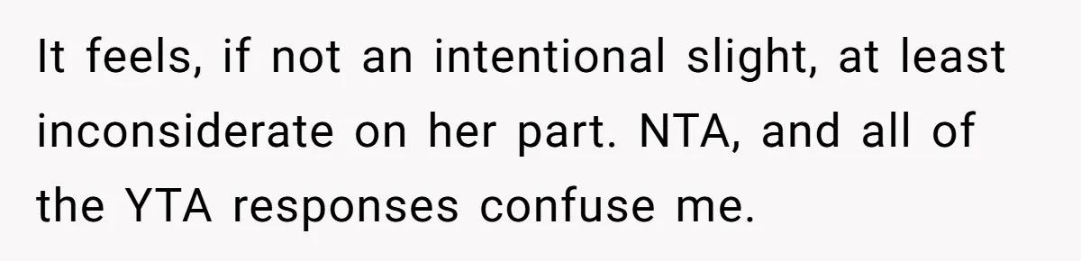It feels, if not an intentional slight, at least inconsiderate on her part. NTA, and all of the YTA responses confuse me.