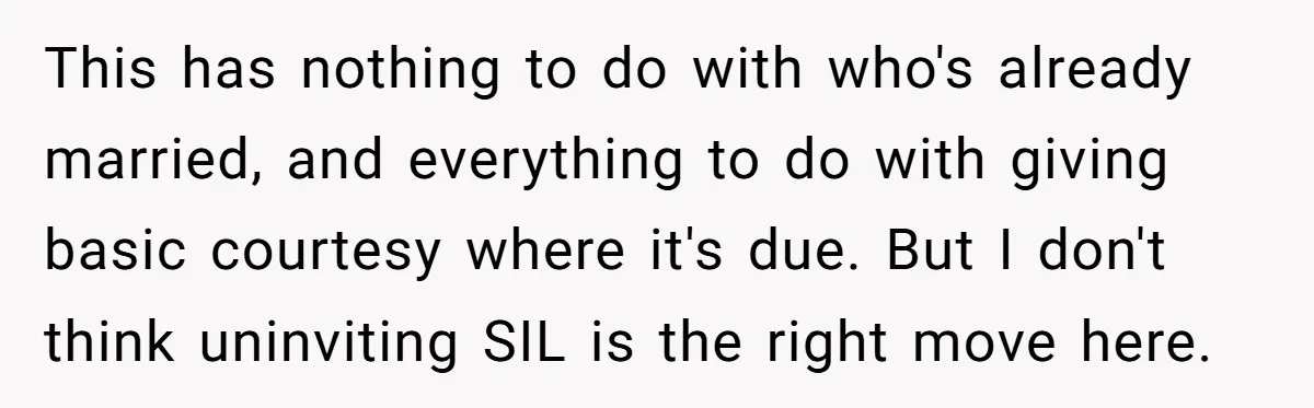This has nothing to do with who's already married, and everything to do with giving basic courtesy where it's due. But I don't think uninviting SIL is the right move...