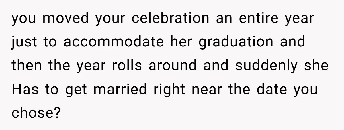 you moved your celebration an entire year just to accommodate her graduation and then the year rolls around and suddenly she Has to get married right near the date you...