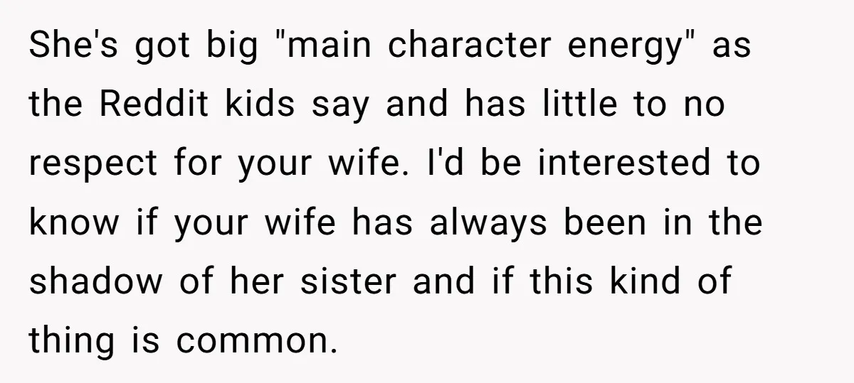She's got big "main character energy" as the Reddit kids say and has little to no respect for your wife. I'd be interested to know if your wife has always...