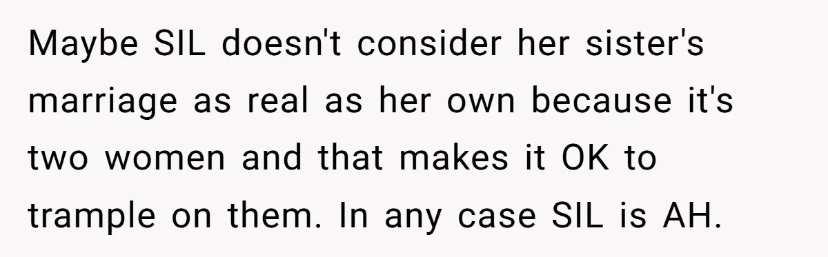 Maybe SIL doesn't consider her sister's marriage as real as her own because it's two women and that makes it OK to trample on them. In any case SIL is...