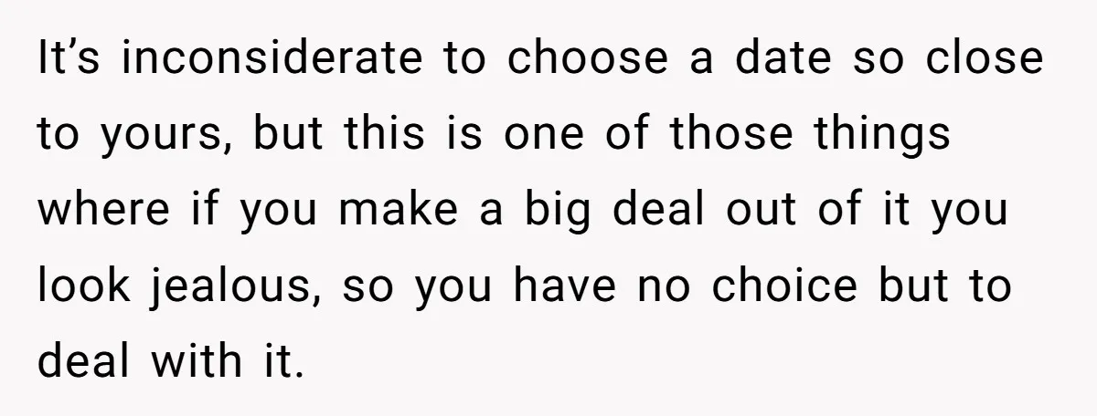It’s inconsiderate to choose a date so close to yours, but this is one of those things where if you make a big deal out of it you look jealous,...