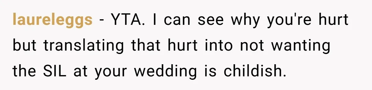 laureleggs − YTA. I can see why you're hurt but translating that hurt into not wanting the SIL at your wedding is childish.