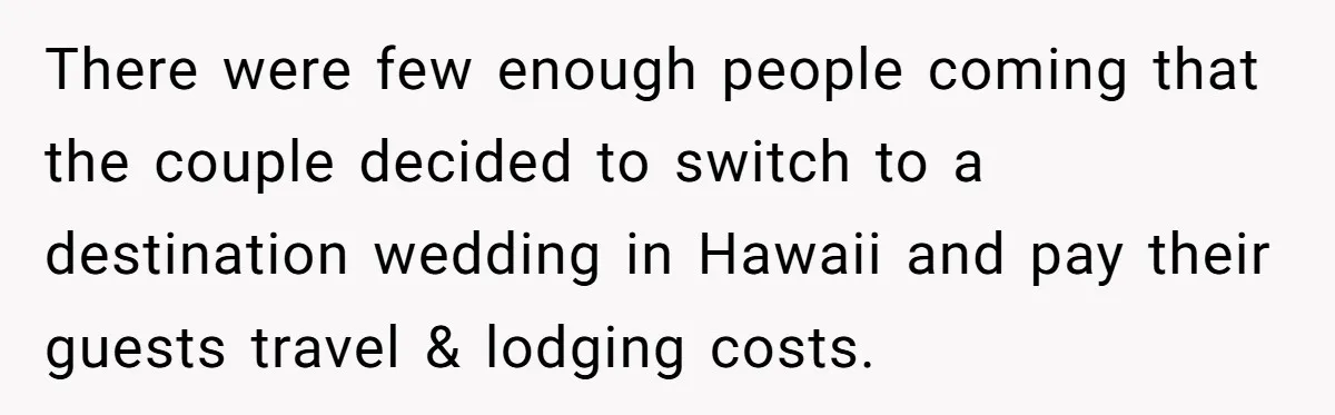 There were few enough people coming that the couple decided to switch to a destination wedding in Hawaii and pay their guests travel & lodging costs.