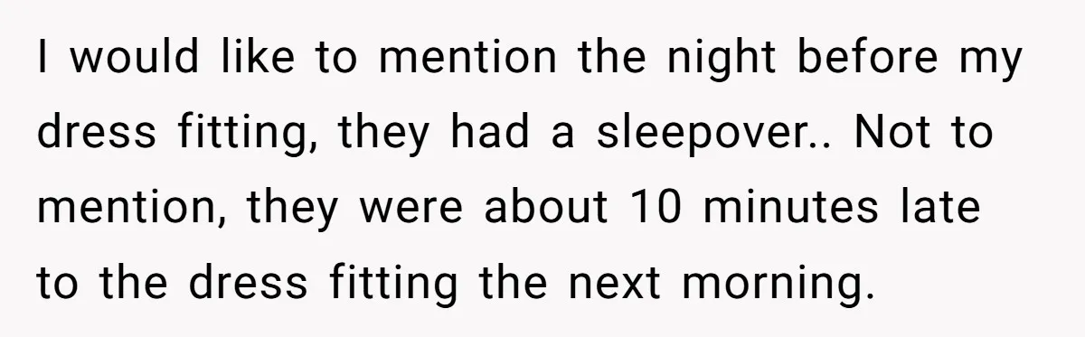 I would like to mention the night before my dress fitting, they had a sleepover.. Not to mention, they were about 10 minutes late to the dress fitting the next...