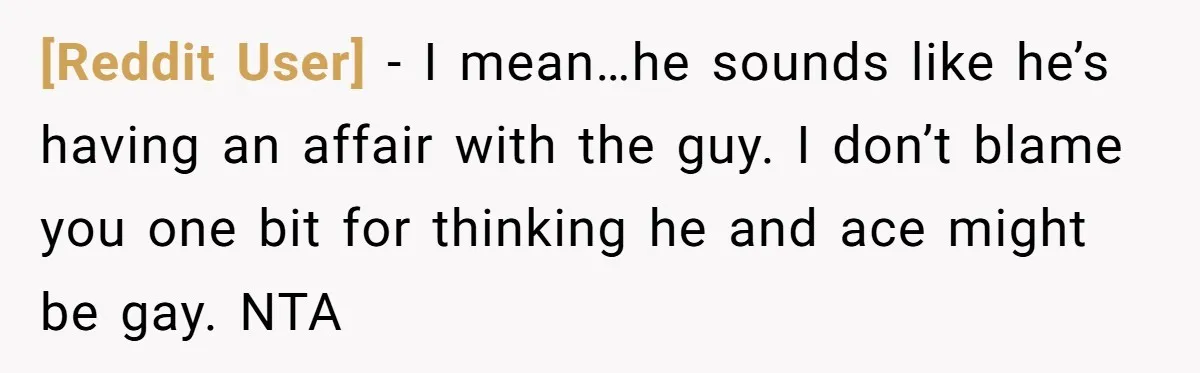 [Reddit User] − I mean…he sounds like he’s having an affair with the guy. I don’t blame you one bit for thinking he and ace might be gay. NTA