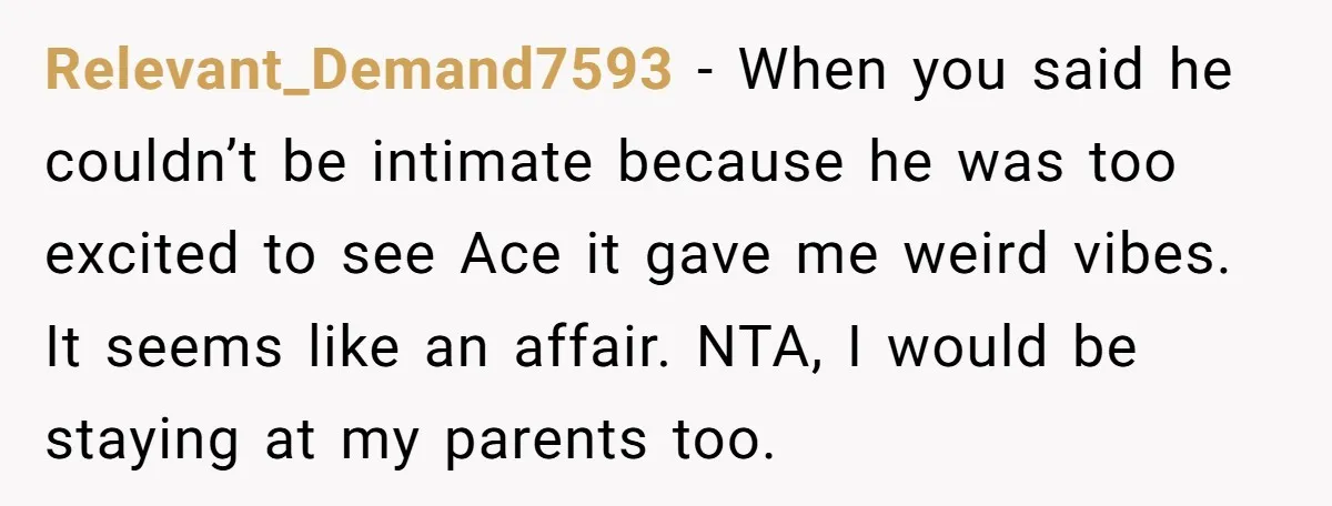 Relevant_Demand7593 − When you said he couldn’t be intimate because he was too excited to see Ace it gave me weird vibes. It seems like an affair. NTA, I would...