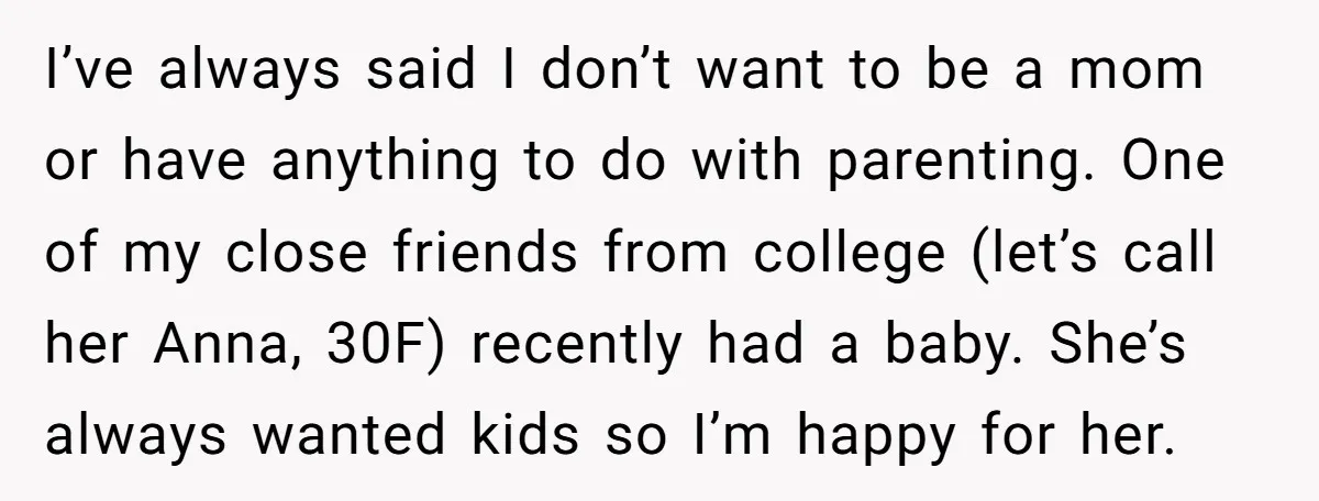 I’ve always said I don’t want to be a mom or have anything to do with parenting. One of my close friends from college (let’s call her Anna, 30F) recently...