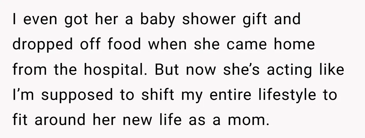 I even got her a baby shower gift and dropped off food when she came home from the hospital. But now she’s acting like I’m supposed to shift my entire...