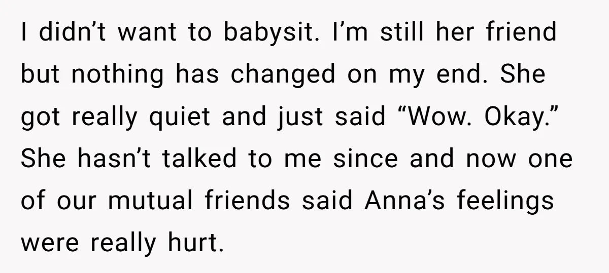 I didn’t want to babysit. I’m still her friend but nothing has changed on my end. She got really quiet and just said “Wow. Okay.” She hasn’t talked to me...