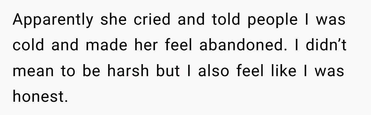 Apparently she cried and told people I was cold and made her feel abandoned. I didn’t mean to be harsh but I also feel like I was honest.